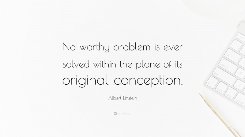 Albert Einstein Quote: “No worthy problem is ever solved within the plane of its original conception.”