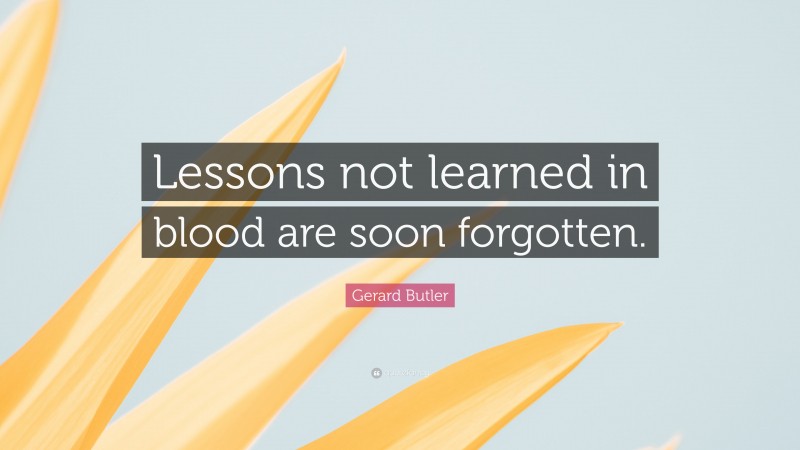 Gerard Butler Quote: “Lessons not learned in blood are soon forgotten.”