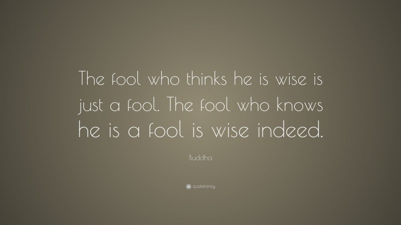 Buddha Quote: “The fool who thinks he is wise is just a fool. The fool who knows he is a fool is wise indeed.”