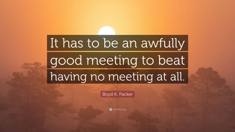 Boyd K. Packer Quote: “It has to be an awfully good meeting to beat having no meeting at all.”