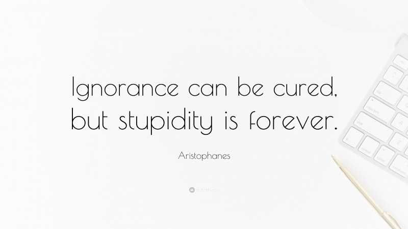 Aristophanes Quote: “Ignorance can be cured, but stupidity is forever.”