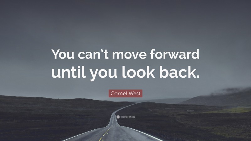 Cornel West Quote: “You can’t move forward until you look back.”