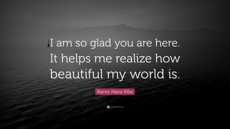 Rainer Maria Rilke Quote: “I am so glad you are here. It helps me realize how beautiful my world is.”