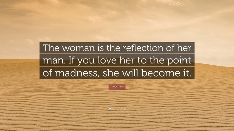 Brad Pitt Quote: “The woman is the reflection of her man. If you love her to the point of madness, she will become it.”
