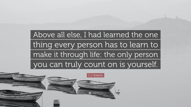C.J. Roberts Quote: “Above all else, I had learned the one thing every person has to learn to make it through life: the only person you can truly count on is yourself.”