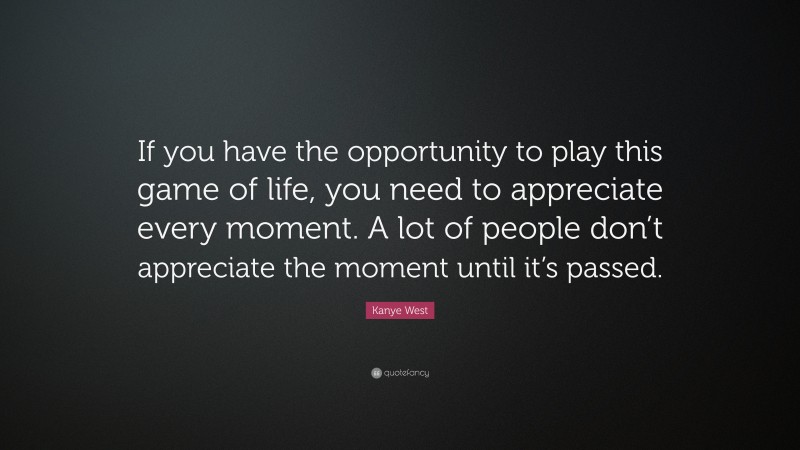 Kanye West Quote: “If you have the opportunity to play this game of life, you need to appreciate every moment. A lot of people don’t appreciate the moment until it’s passed.”