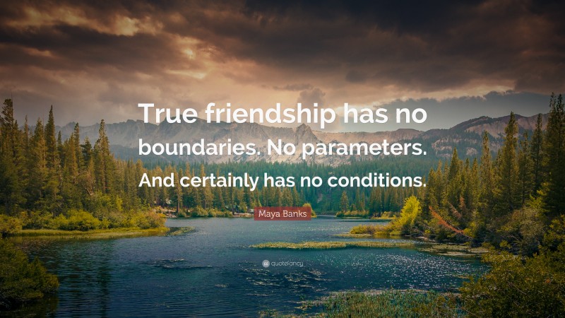 Maya Banks Quote: “True friendship has no boundaries. No parameters. And certainly has no conditions.”