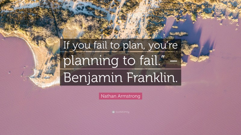 Nathan Armstrong Quote: “If you fail to plan, you’re planning to fail.” – Benjamin Franklin.”