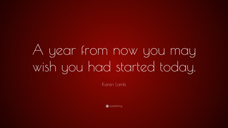 Karen Lamb Quote: “A year from now you may wish you had started today.”