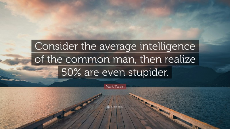 Mark Twain Quote: “Consider the average intelligence of the common man, then realize 50% are even stupider.”