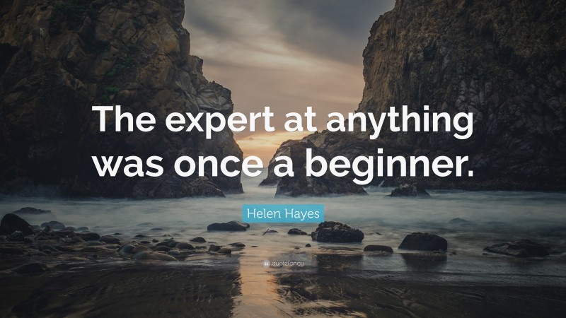 Helen Hayes Quote: “The expert at anything was once a beginner.”