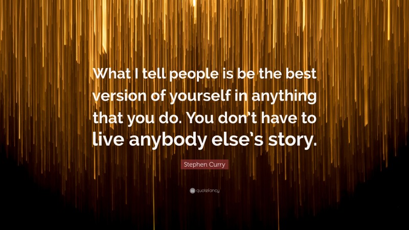 Stephen Curry Quote: “What I tell people is be the best version of yourself in anything that you do. You don’t have to live anybody else’s story.”