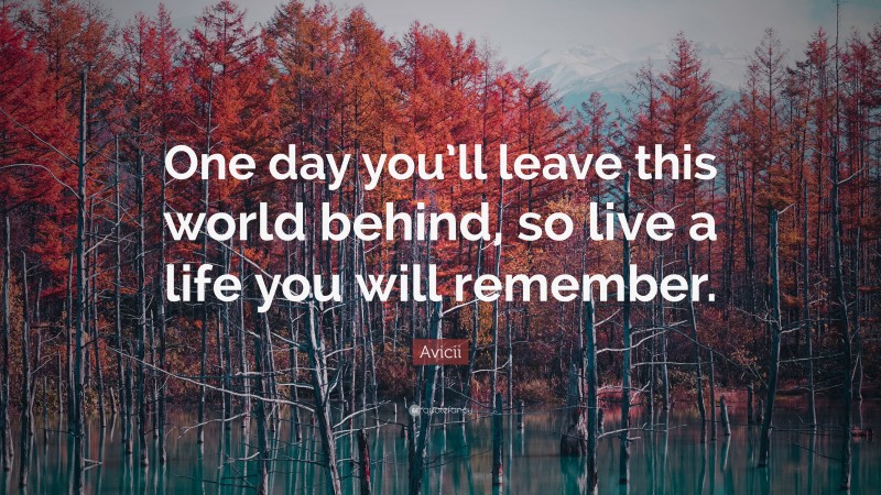 Avicii Quote: “One day you’ll leave this world behind, so live a life you will remember.”