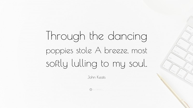 John Keats Quote: “Through the dancing poppies stole A breeze, most softly lulling to my soul.”