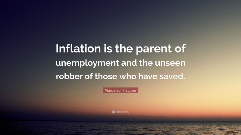 Margaret Thatcher Quote: “Inflation is the parent of unemployment and the unseen robber of those who have saved.”