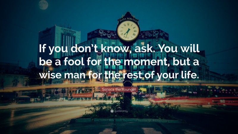 Seneca the Younger Quote: “If you don’t know, ask. You will be a fool for the moment, but a wise man for the rest of your life.”
