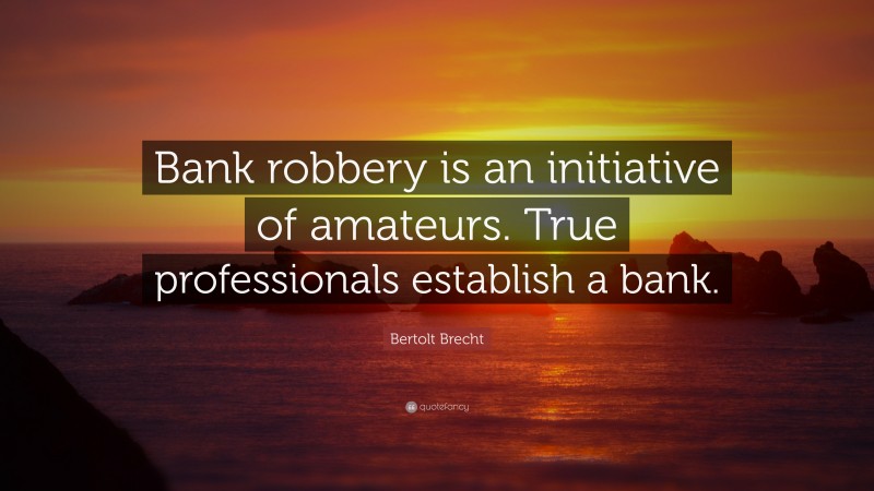Bertolt Brecht Quote: “Bank robbery is an initiative of amateurs. True professionals establish a bank.”