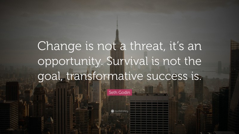Seth Godin Quote: “Change is not a threat, it’s an opportunity. Survival is not the goal, transformative success is.”