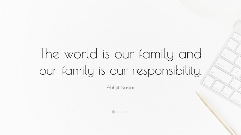 Abhijit Naskar Quote: “The world is our family and our family is our responsibility.”