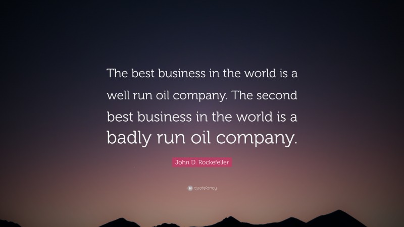 John D. Rockefeller Quote: “The best business in the world is a well run oil company. The second best business in the world is a badly run oil company.”