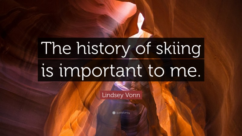 Lindsey Vonn Quote: “The history of skiing is important to me.”