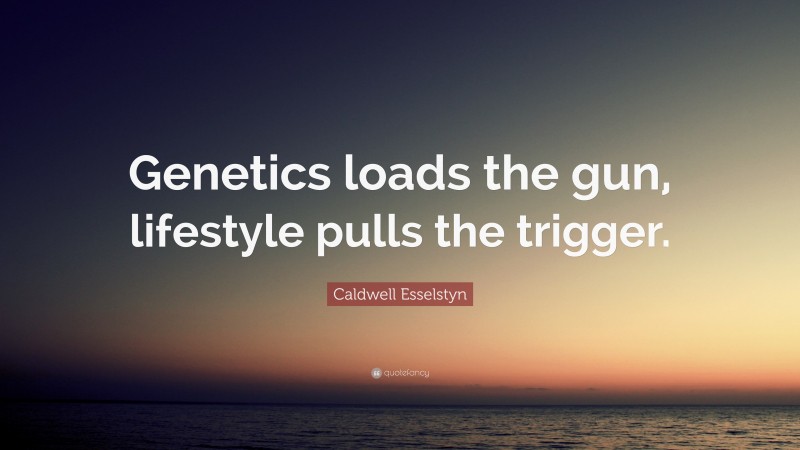 Caldwell Esselstyn Quote: “Genetics loads the gun, lifestyle pulls the trigger.”