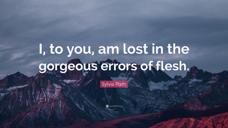 Sylvia Plath Quote: “I, to you, am lost in the gorgeous errors of flesh.”