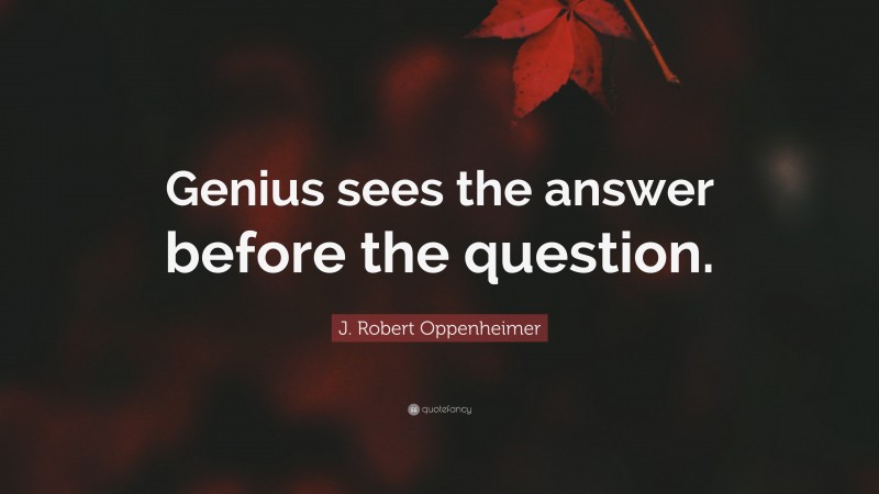 J. Robert Oppenheimer Quote: “Genius sees the answer before the question.”