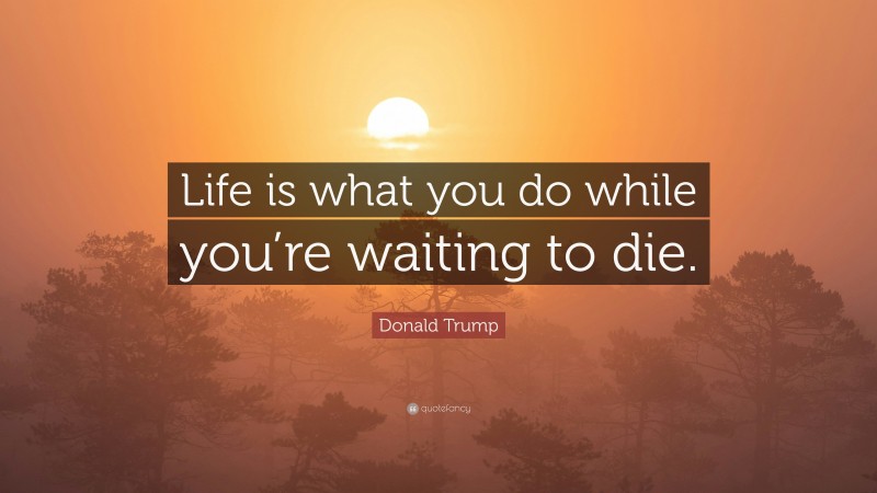 Donald Trump Quote: “Life is what you do while you’re waiting to die.”