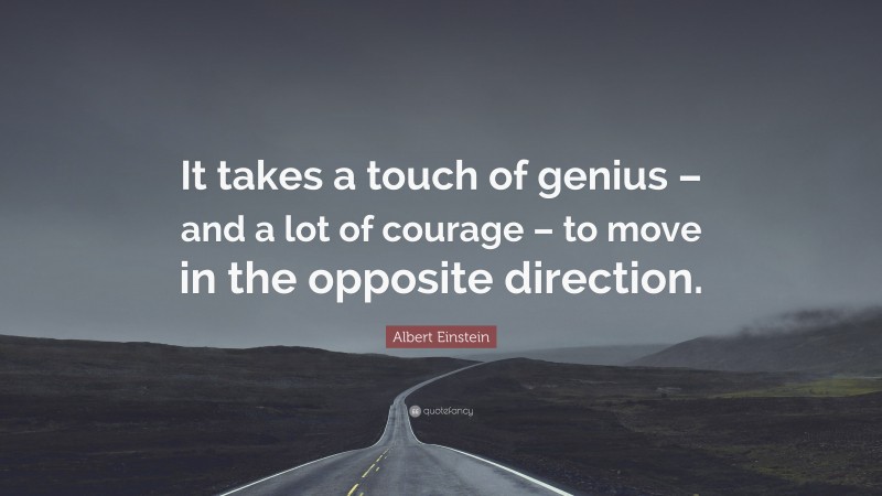 Albert Einstein Quote: “It takes a touch of genius – and a lot of courage – to move in the opposite direction.”