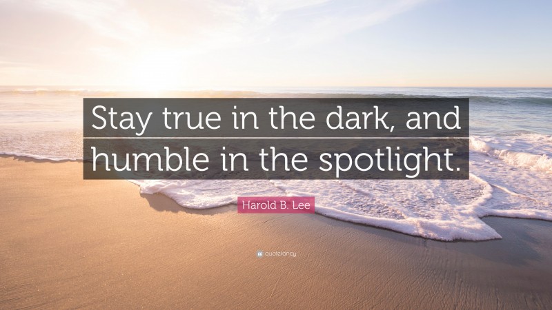 Harold B. Lee Quote: “Stay true in the dark, and humble in the spotlight.”