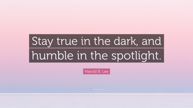 Harold B. Lee Quote: “Stay true in the dark, and humble in the spotlight.”