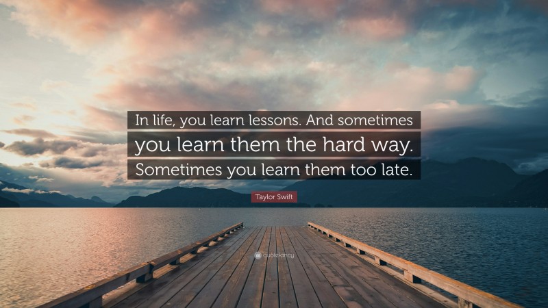 Taylor Swift Quote: “In life, you learn lessons. And sometimes you learn them the hard way. Sometimes you learn them too late.”
