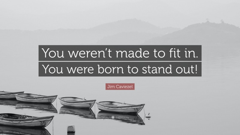 Jim Caviezel Quote: “You weren’t made to fit in. You were born to stand out!”
