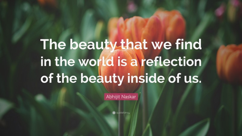 Abhijit Naskar Quote: “The beauty that we find in the world is a reflection of the beauty inside of us.”