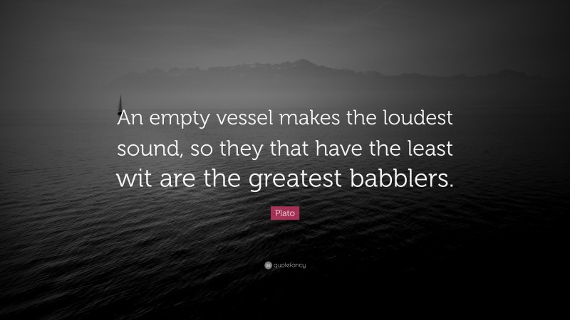 Plato Quote: “An empty vessel makes the loudest sound, so they that have the least wit are the greatest babblers.”