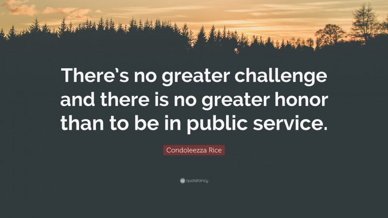 Condoleezza Rice Quote: “There’s no greater challenge and there is no greater honor than to be in public service.”