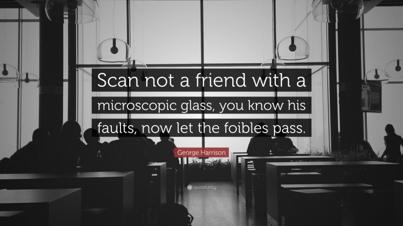 George Harrison Quote: “Scan not a friend with a microscopic glass, you know his faults, now let the foibles pass.”