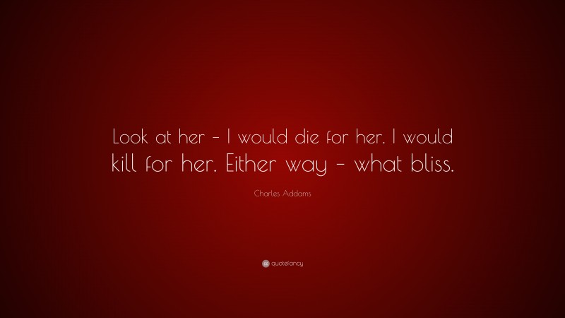 Charles Addams Quote: “Look at her – I would die for her. I would kill for her. Either way – what bliss.”