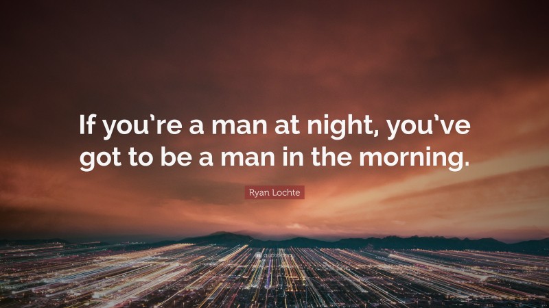 Ryan Lochte Quote: “If you’re a man at night, you’ve got to be a man in the morning.”