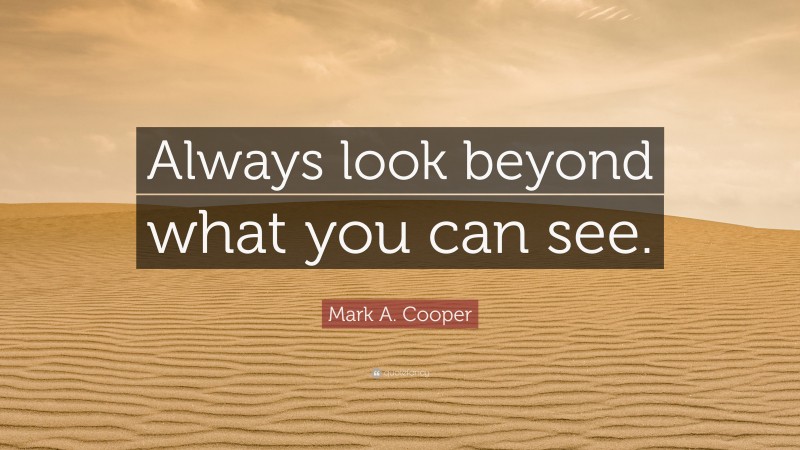Mark A. Cooper Quote: “Always look beyond what you can see.”