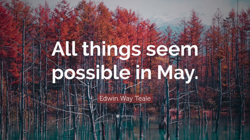 Edwin Way Teale Quote: “All things seem possible in May.”