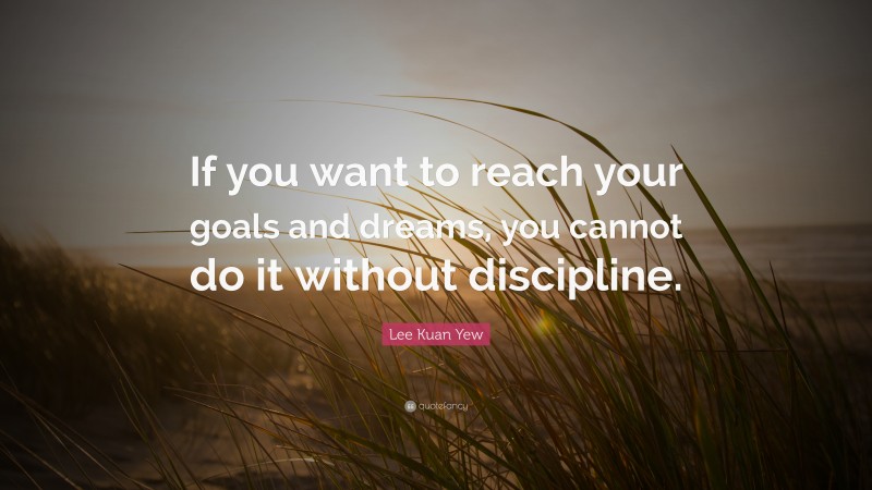Lee Kuan Yew Quote: “If you want to reach your goals and dreams, you cannot do it without discipline.”