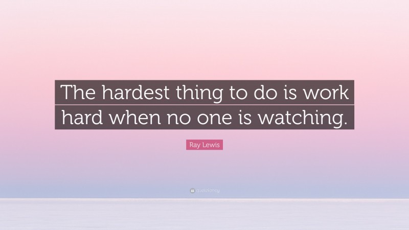 Ray Lewis Quote: “The hardest thing to do is work hard when no one is watching.”