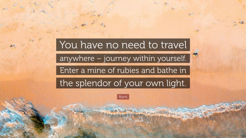 Rumi Quote: “You have no need to travel anywhere – journey within yourself. Enter a mine of rubies and bathe in the splendor of your own light.”
