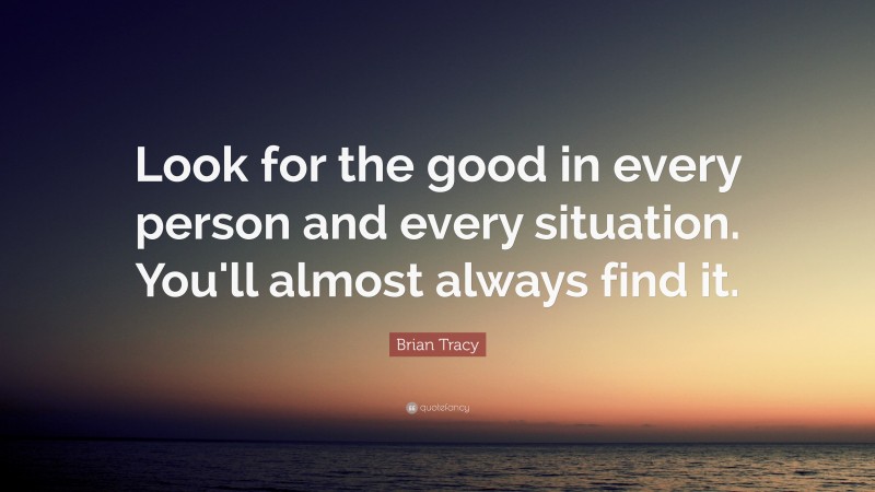 Brian Tracy Quote: “Look for the good in every person and every situation. You'll almost always  find it.”