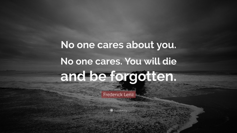 Frederick Lenz Quote: “No one cares about you. No one cares. You will die and be forgotten.”