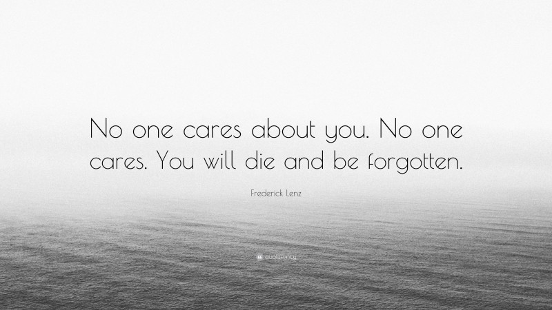 Frederick Lenz Quote: “No one cares about you. No one cares. You will die and be forgotten.”