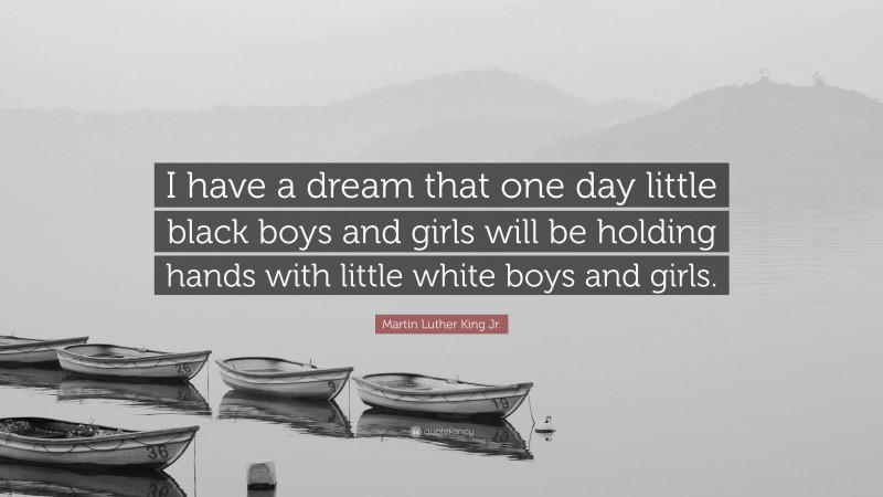 Martin Luther King Jr. Quote: “I have a dream that one day little black boys and girls will be holding hands with little white boys and girls.”