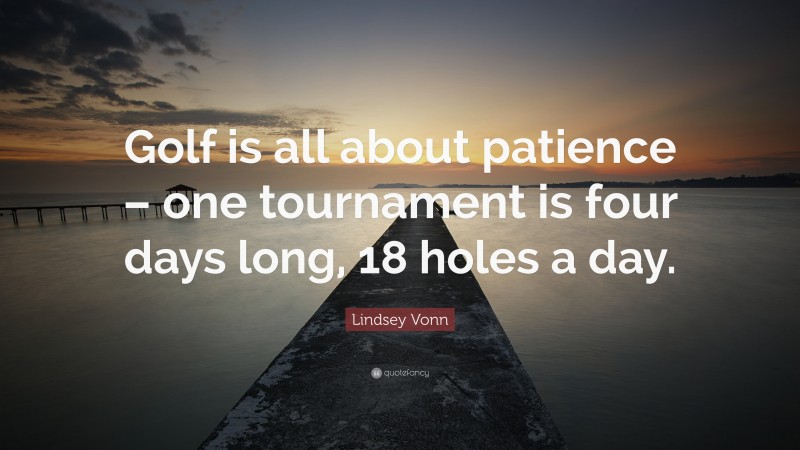 Lindsey Vonn Quote: “Golf is all about patience – one tournament is four days long, 18 holes a day.”